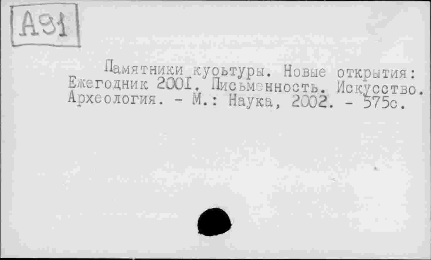 ﻿AS1 _-.-
Памятники куоьтуры. Новые открытия: Ккегодник 2001. Письменность. Искусство Археология. - М.: Наука, 2002. - ^75с.